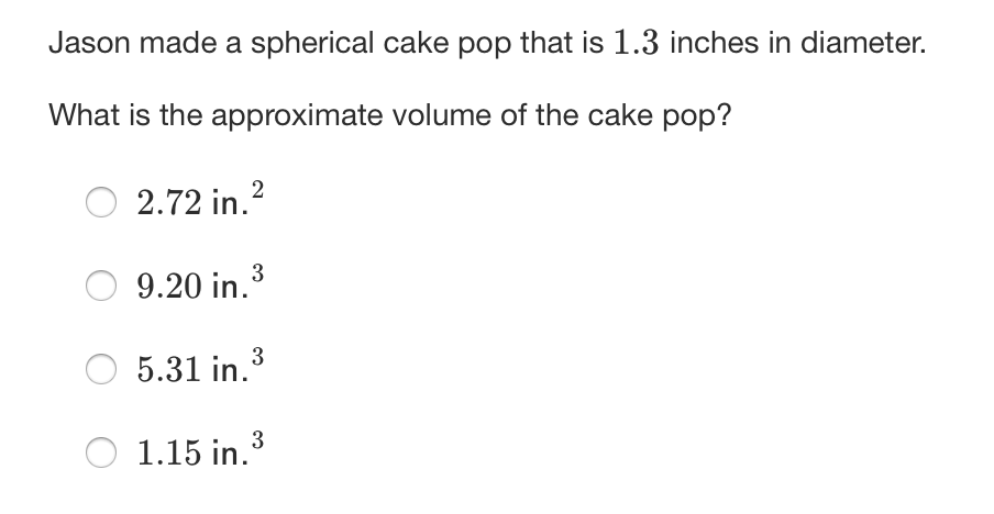 Jason made a spherical cake pop that is 1.3 inches in diameter.
What is the approximate volume of the cake pop?
2.72 in.?
3
9.20 in.
5.31 in.3
3
1.15 in.
