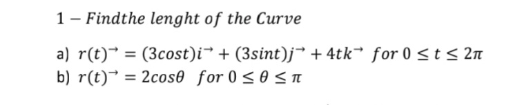 1 - Findthe lenght of the Curve
a) r(t)* = (3cost)i* + (3sint)j³ + 4tk* for 0 <t < 2n
b) r(t)* = 2cos0 for 0 < 0 < n
%3D
