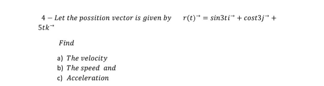 4 – Let the possition vector is given by r(t)* = sin3ti + cost3j* +
5tk
Find
a) The velocity
b) The speed and
c) Acceleration
