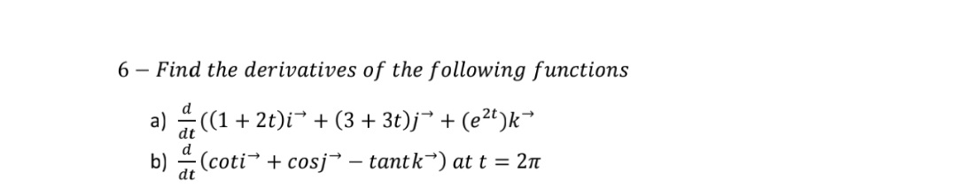 6 – Find the derivatives of the following functions
d
a) (1+ 2t)i + (3 + 3t)j* + (e2t)k
dt
b)
dt
(coti→ + cosj – tantk) at t = 2n
