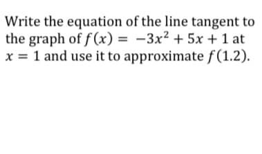 Write the equation of the line tangent to
the graph of f (x) = -3x2 + 5x + 1 at
x = 1 and use it to approximate f (1.2).
