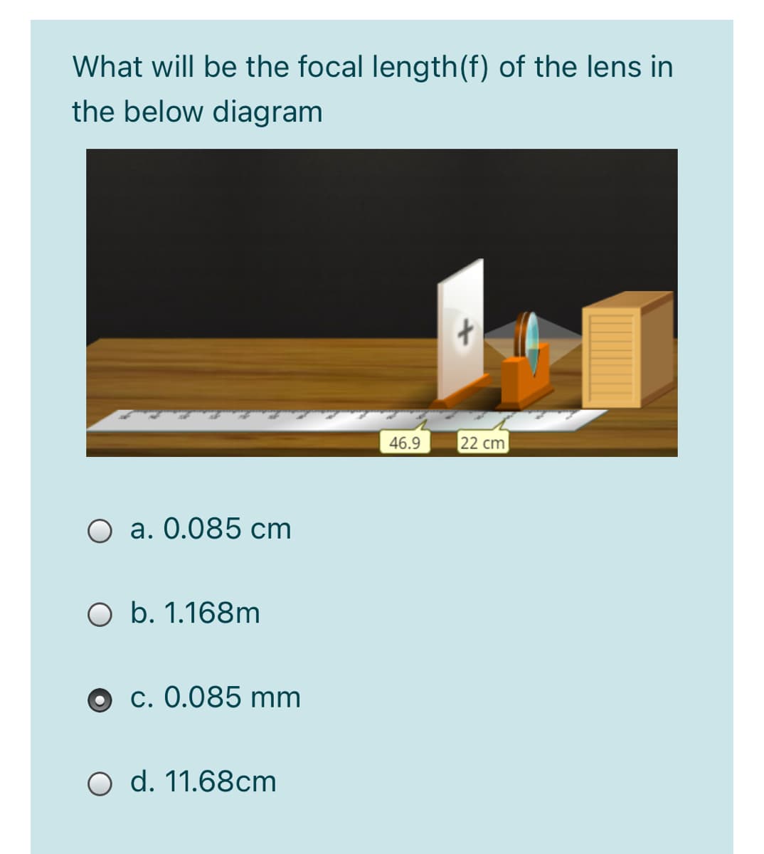 What will be the focal length(f) of the lens in
the below diagram
46.9
22 cm
O a. 0.085 cm
O b. 1.168m
c. 0.085 mm
O d. 11.68cm
