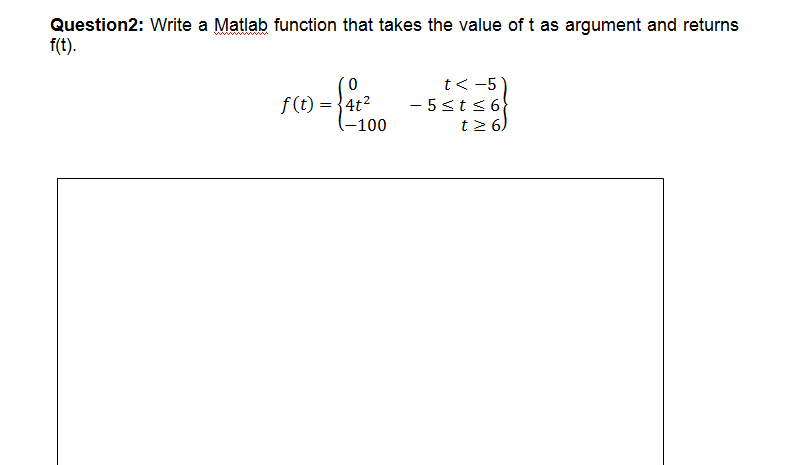Question2: Write a Matlab function that takes the value of t as argument and returns
f(t).
t<-5
4t2
(-100
- 5sts6
t26)
f (t)
