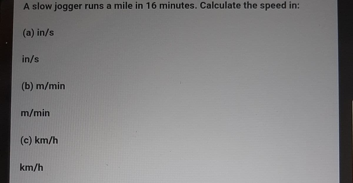 A slow jogger runs a mile in 16 minutes. Calculate the speed in:
(a) in/s
in/s
(b) m/min
m/min
(c) km/h
km/h
