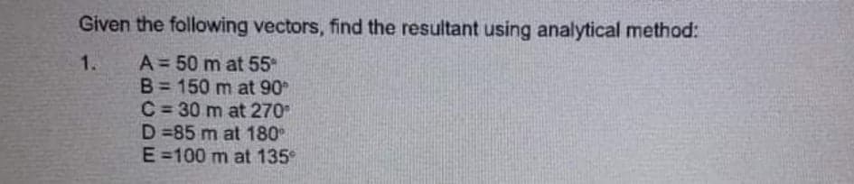 Given the following vectors, find the resultant using analytical method:
A= 50 m at 55
B = 150 m at 90
C = 30 m at 270
D 85 m at 180
E=100 m at 135
1.
