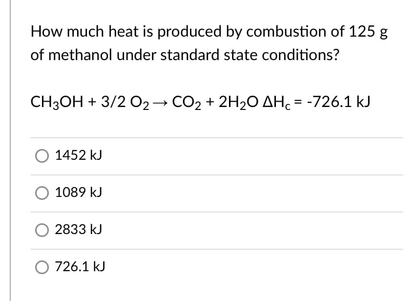 How much heat is produced by combustion of 125 g
of methanol under standard state conditions?
CH3OH + 3/2 02→ CO2 + 2H20 AHc = -726.1 kJ
1452 kJ
1089 kJ
2833 kJ
O 726.1 kJ
