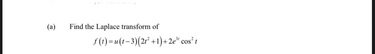 (a)
Find the Laplace transform of
f(t)=u(t−3)(2t² +1)+2e³ cos²t