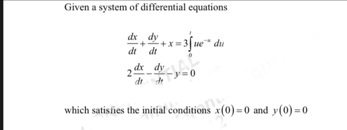 Given a system of differential equations
dx dy
dt dt
dx dy
dt dt
2-
+ +x=
= 3√ue™" du
0
-y=0
which satisfies the initial conditions x(0) = 0 and y(0)=0