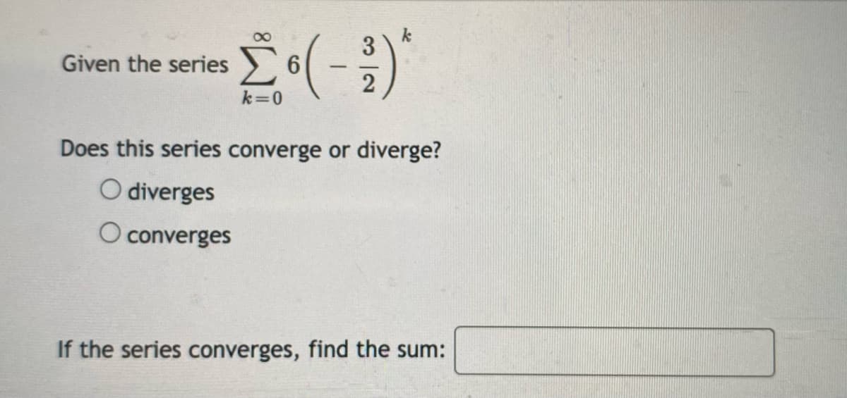 3
Given the series
2
k=0
Does this series converge or diverge?
O diverges
converges
If the series converges, find the sum:
