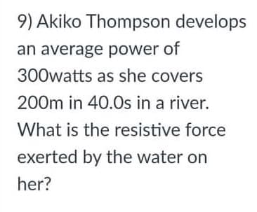 9) Akiko Thompson develops
an average power of
300watts as she covers
200m in 40.0s in a river.
What is the resistive force
exerted by the water on
her?
