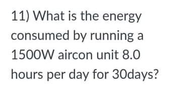 11) What is the energy
consumed by running a
1500W aircon unit 8.0
hours per day for 30days?
