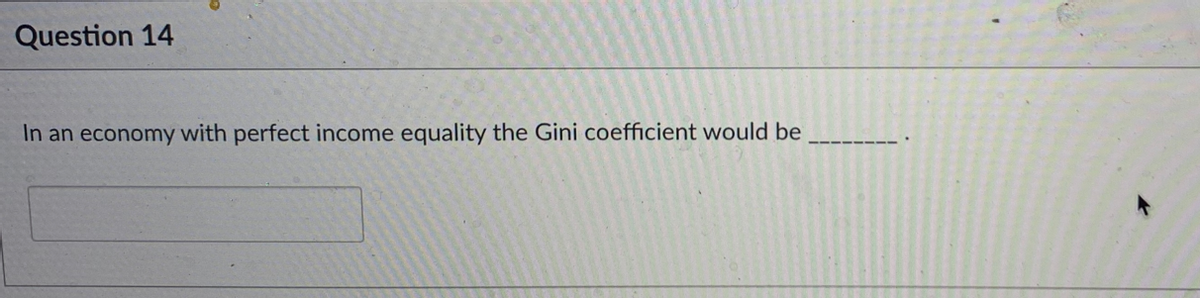 Question 14
In an economy with perfect income equality the Gini coefficient would be
