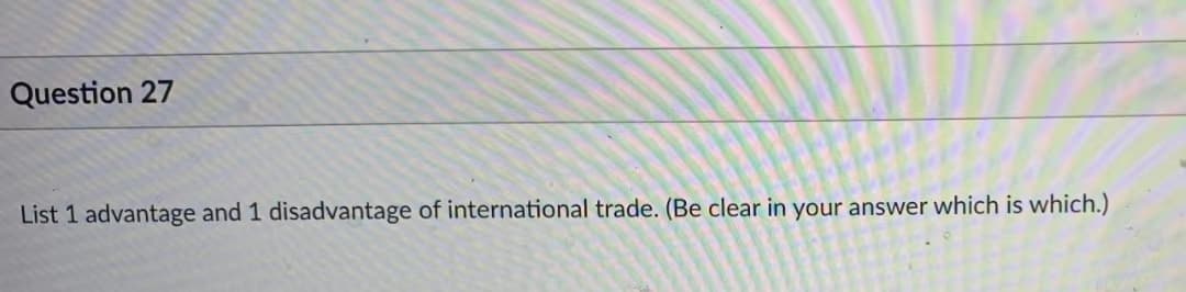 Question 27
List 1 advantage and 1 disadvantage of international trade. (Be clear in your answer which is which.)
