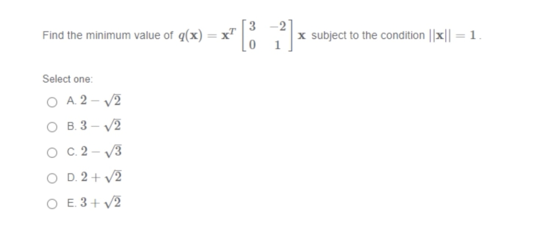 -2
Find the minimum value of q(x) = x"
x subject to the condition ||x|| = 1
1
Select one:
O A. 2 - V2
O B. 3 – V2
о с. 2 — у3
O D. 2 + v2
O E. 3+ V2
