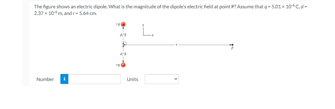The figure shows an electric dipole. What is the magnitude of the dipole's electric field at point P? Assume that q = 5.01 x 10-6 C, d =
2.37 x 10-6 m, and r- 5.64 cm.
L.
d/2
6/P
Number
i
Units

