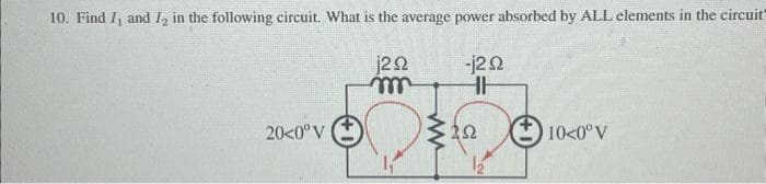 10. Find I, and I2 in the following circuit. What is the average power absorbed by ALL elements in the circuit"
1292
-j2Q2
HH
20<0° V
ww
202
10<0° V