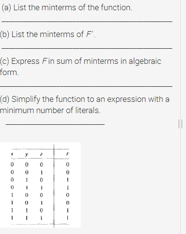 (a) List the minterms of the function.
(b) List the minterms of F'.
(c) Express Fin sum of minterms in algebraic
form.
(d) Simplify the function to an expression with a
minimum number of literals.
||
1
O - - - O
