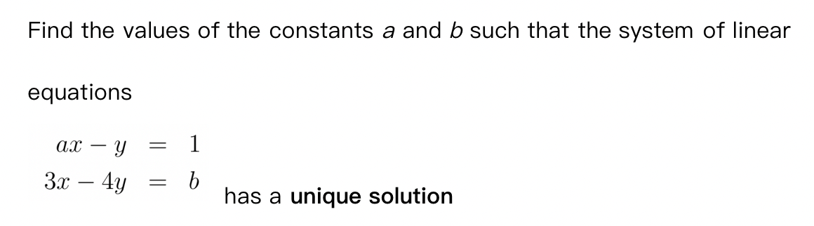 Find the values of the constants a and b such that the system of linear
equations
ax-
y
4y
3x
=
=
b
has a unique solution