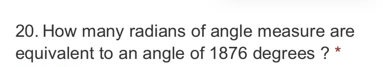 20. How many radians of angle measure are
equivalent to an angle of 1876 degrees ? *
