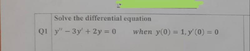 Solve the differential equation
Q1 y"-3y' + 2y = 0
when y(0) = 1, y' (0) = 0
%3D
%3D
