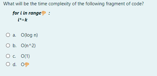 What will be the time complexity of the following fragment of code?
for i in range
i*=k
O a. O(log n)
O b. O(n^2)
Ос. 0(1)
O d. 09
