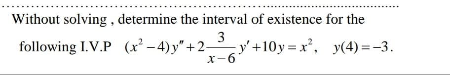 Without solving , determine the interval of existence for the
following I.V.P (x² – 4)y" +2-
3
y' +10y=x², y(4) =-3.
X-6
