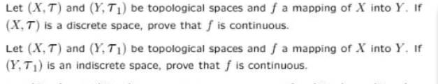 Let (X, T) and (Y, T1) be topological spaces and f a mapping of X into Y. If
(X, T) is a discrete space, prove that f is continuous.
Let (X, T) and (Y, T1) be topological spaces and ƒa mapping of X into Y. If
(Y,T1) is an indiscrete space, prove that f is continuous.
