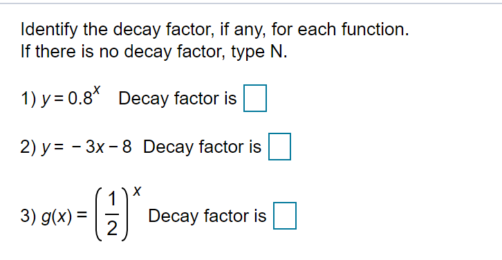 Identify the decay factor, if any, for each function.
If there is no decay factor, type N.
1) y = 0.8* Decay factor is
2) y = - 3x - 8 Decay factor is
3) g(x) =
Decay factor is
2
