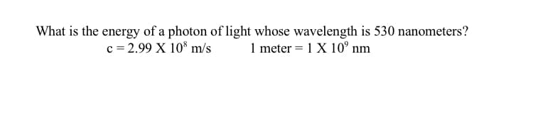 What is the energy of a photon of light whose wavelength is 530 nanometers?
c = 2.99 X 10* m/s
1 meter = 1 X 10° nm
