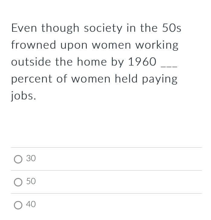 Even though society in the 50s
frowned upon women working
outside the home by 1960
percent of women held paying
jobs.
O 30
O 50
40
