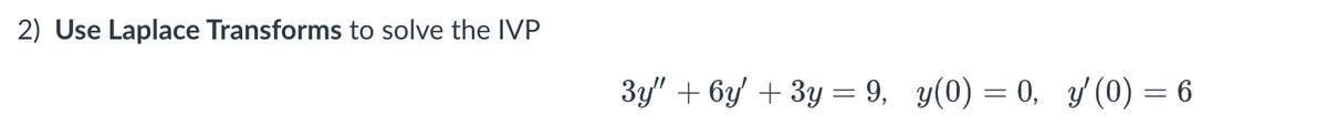 2) Use Laplace Transforms to solve the IVP
3y/" + 6y/ + 3y = 9, y(0) = 0, y' (0) = 6

