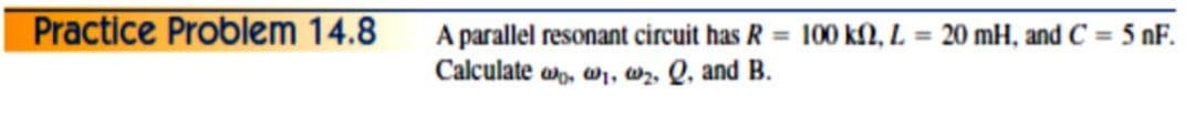 Practice Problem 14.8
A parallel resonant circuit has R = 100 kN, L
Calculate
20 mH, and C = 5 nF.
%D
Wo, W1, w2. Q, and B.

