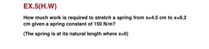 EX.5(H.W)
How much work is required to stretch a spring from x-4.5 cm to x-8.2
cm given a spring constant of 150 N/m?
(The spring is at its natural length where x-0)
