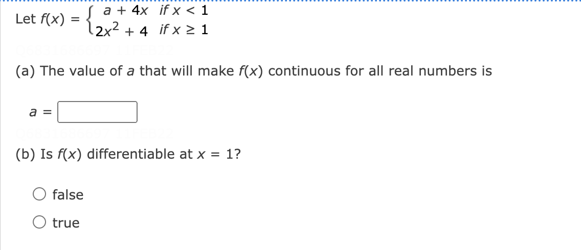a + 4x if x < 1
Let f(x)
l2x² + 4 if x > 1
(a) The value of a that will make f(x) continuous for all real numbers is
a =
(b) Is f(x) differentiable at x = 1?
false
O true
