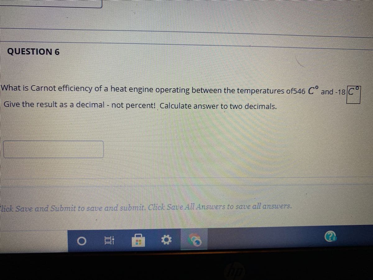 QUESTION 6
What is Carnot efficiency of a heat engine operating between the temperatures of546 C" and -18 C
Give the result as a decimal - not percent! Calculate answer to two decimals.
E te
ickSove pnd Submit to &aue and submit.ChekSave All Ansuersto save all answers.
)耳 な
