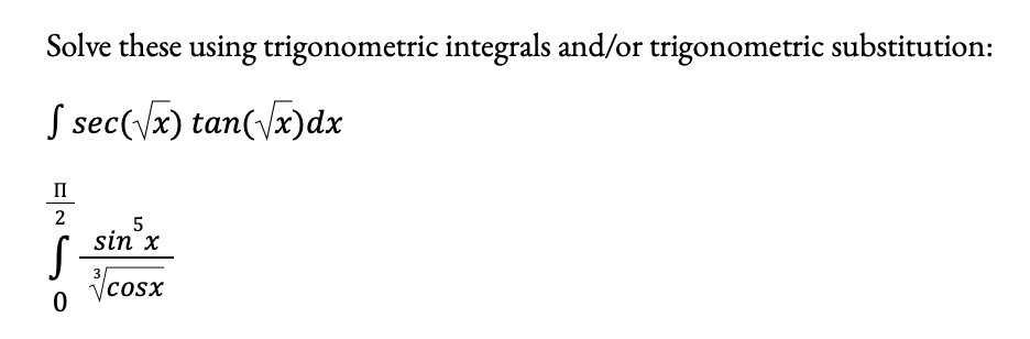 Solve these using trigonometric integrals and/or trigonometric substitution:
S sec(\x) tan(/x)dx
п
2
sin x
Vco.
3
cosx
