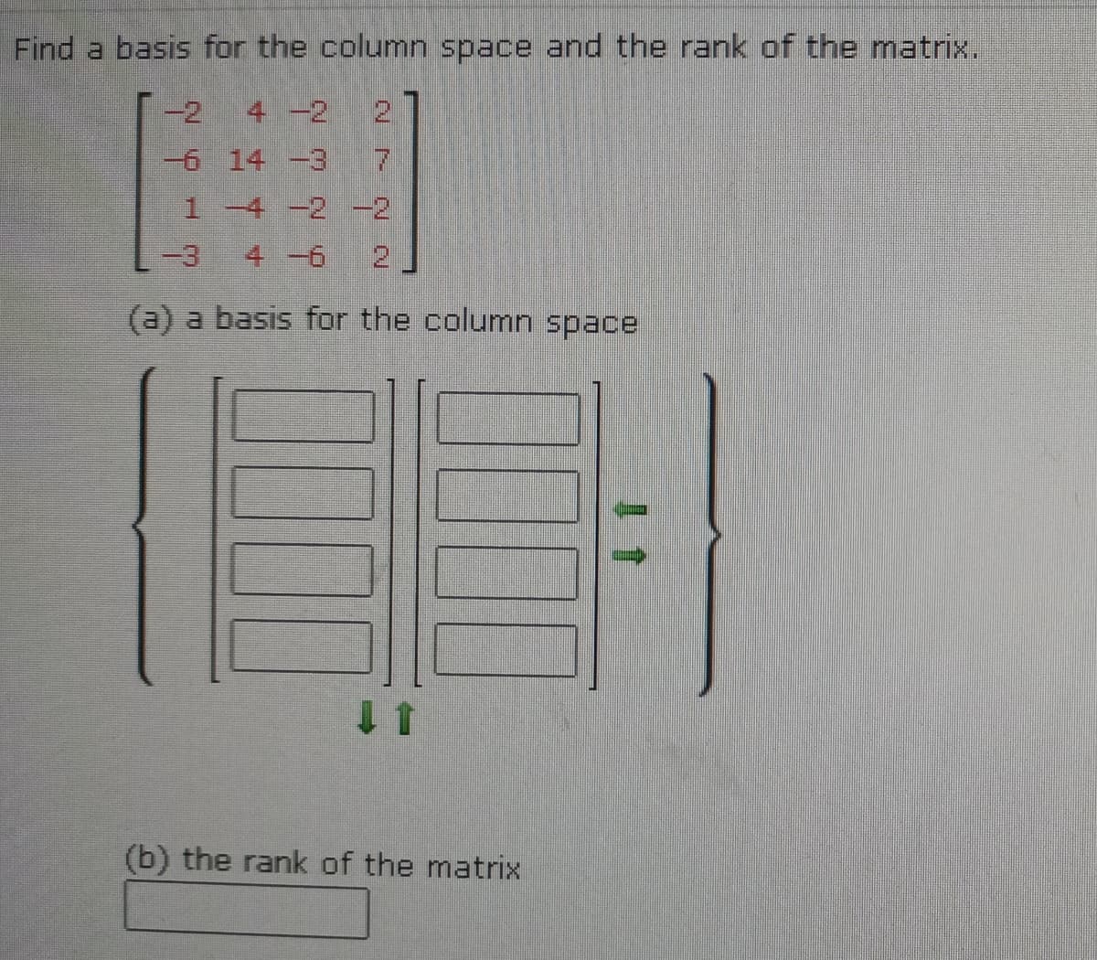 Find a basis for the column space and the rank of the matrix.
-2
4 -2
21
-6 14 -3
1 -4 -2 -2
-3
4 -6
(a) a basis for the column space
(b) the rank of the matrix
