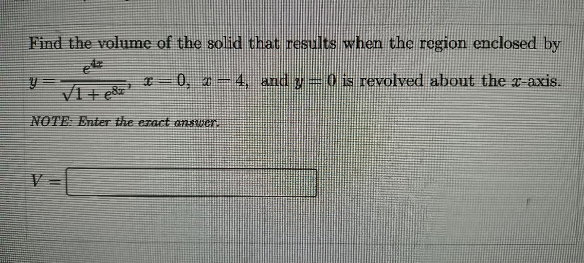 Find the volume of the solid that results when the region enclosed by
-0, c-4, and y
0 is revolved about the r-axis.
NOTE: Enter the eract answer.
