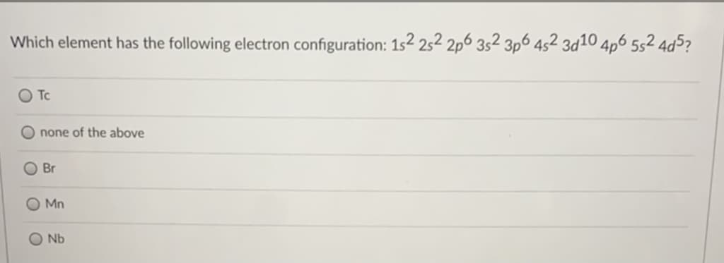 Which element has the following electron configuration: 1s2 252 2p6 3s2 3p6 452 3d10 4p6 5s2 4d5?
O Tc
O none of the above
O Br
O Mn
Nb
