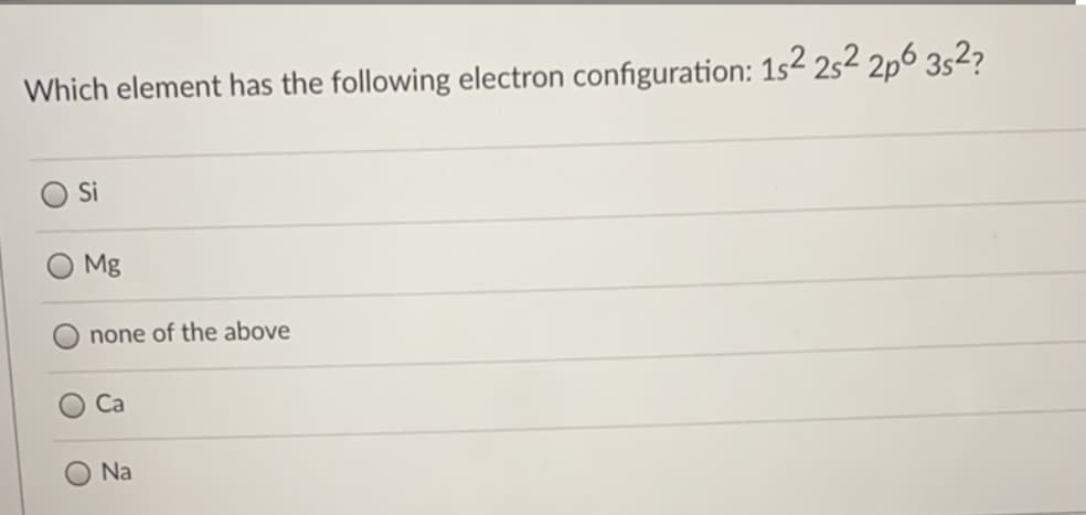 Which element has the following electron configuration: 1s2 252 2p6 3s2?
Si
Mg
none of the above
Ca
Na
