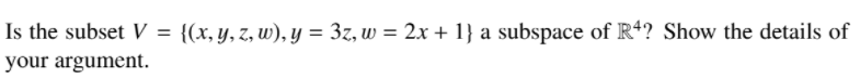 Is the subset V
{(x, y, z, w), y = 3z, w = 2x + 1} a subspace of R+? Show the details of
%3D
your argument.
