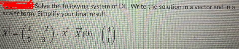 Solve the folfowing system of DE. Write the solution in a vector and in a
scalar form. Simplify your final result.
