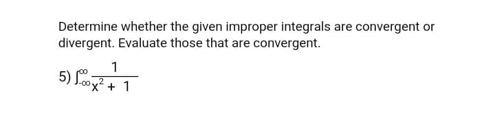 Determine whether the given improper integrals are convergent or
divergent. Evaluate those that are convergent.
1
5)
'x² + 1
