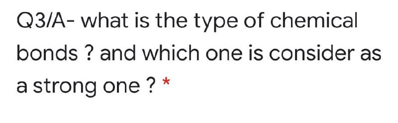 Q3/A- what is the type of chemical
bonds ? and which one is consider as
a strong one ? *
