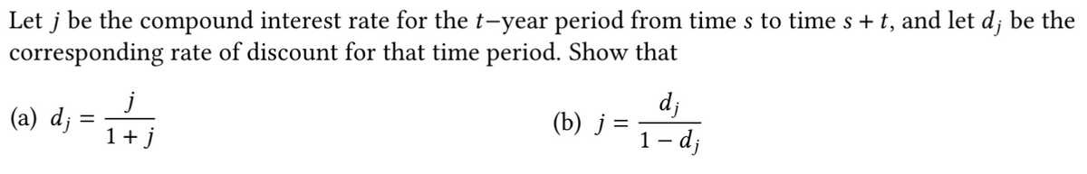 Let j be the compound interest rate for the t-year period from time s to time s + t, and let d; be the
corresponding rate of discount for that time period. Show that
j
(a) d;
dj
(b) j =
- dj
1 -
1+j
