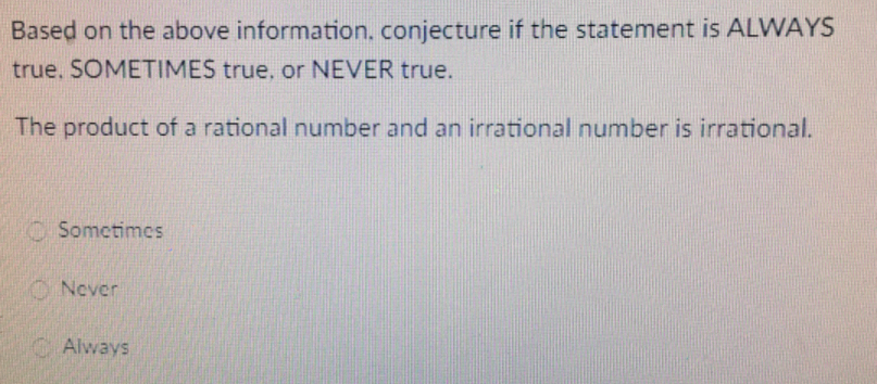 Based on the above information, conjecture if the statement is ALWAYS
true. SOMETIMES true, or NEVER true.
The product of a rational number and an irrational number is irrational.
OSometimes
O Never
CAlways

