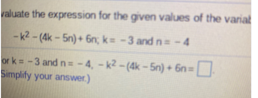 valuate the expression for the given values of the varial
-k2 - (4k - 5n)+ 6n; k= -3 andn=-4
or k = -3 and n= -4, - k2-(4k-5n) + 6n .
Simplify your answer.)
