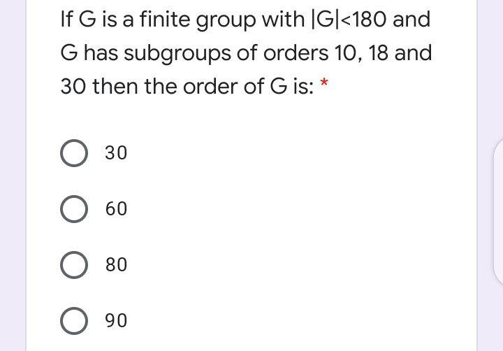 If G is a finite group with |G|<180 and
G has subgroups of orders 10, 18 and
30 then the order of G is: *
O 30
O 60
O 80
O 90
