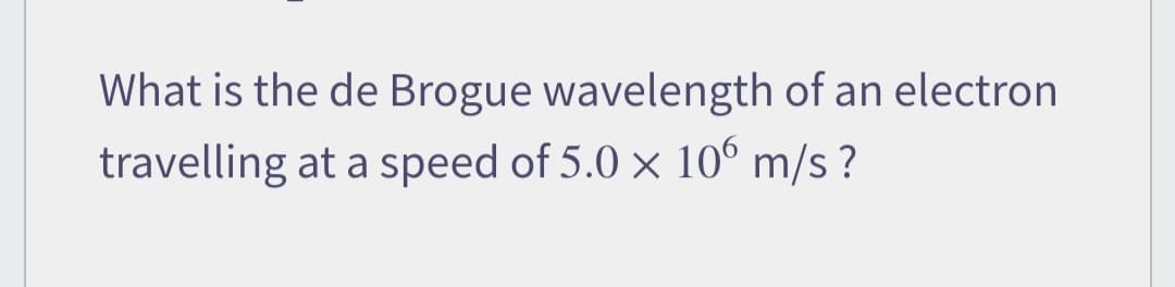 What is the de Brogue wavelength of an electron
travelling at a speed of 5.0 x 106 m/s?