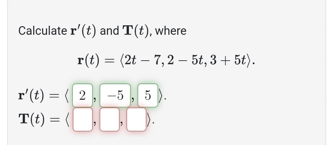 Calculate r' (t) and T(t), where
r(t) = (2t - 7,2 – 5t, 3 + 5t).
-
r'(t) = ( 2
T(t) =
-5 5).
2